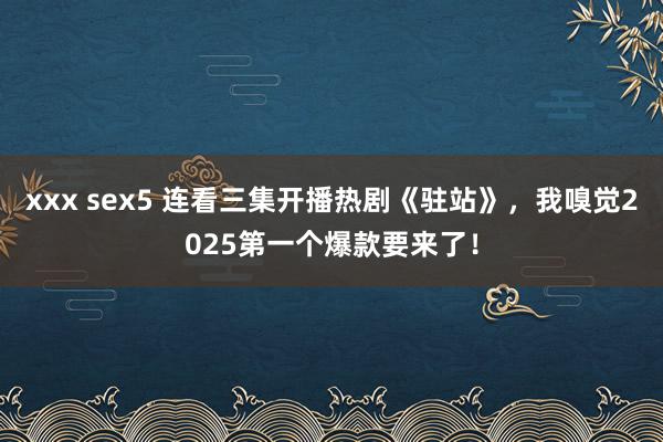 xxx sex5 连看三集开播热剧《驻站》，我嗅觉2025第一个爆款要来了！