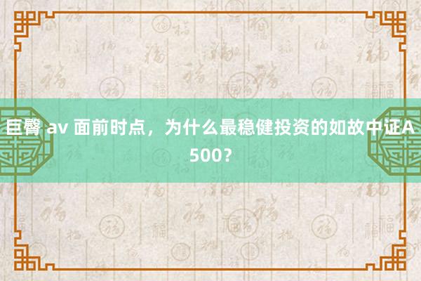 巨臀 av 面前时点，为什么最稳健投资的如故中证A500？