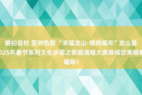 偷拍自拍 亚洲色图 “幸福龙山·唱响福年”龙山县2025年春节系列文化步履之歌曲演唱大赛恭候您来唱响！