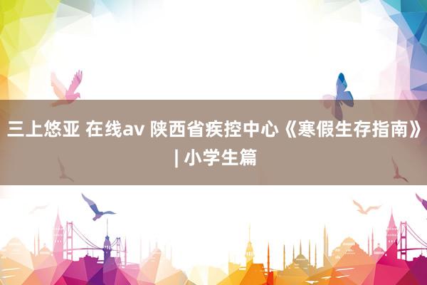 三上悠亚 在线av 陕西省疾控中心《寒假生存指南》 | 小学生篇