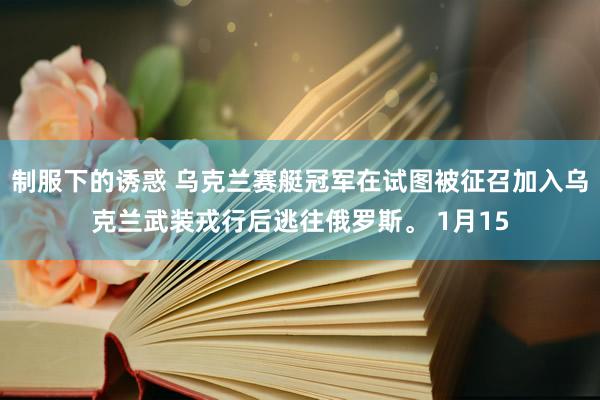 制服下的诱惑 乌克兰赛艇冠军在试图被征召加入乌克兰武装戎行后逃往俄罗斯。 1月15