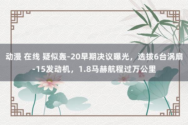 动漫 在线 疑似轰-20早期决议曝光，选拔6台涡扇-15发动机，1.8马赫航程过万公里