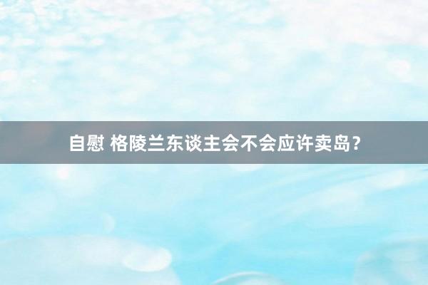 自慰 格陵兰东谈主会不会应许卖岛？