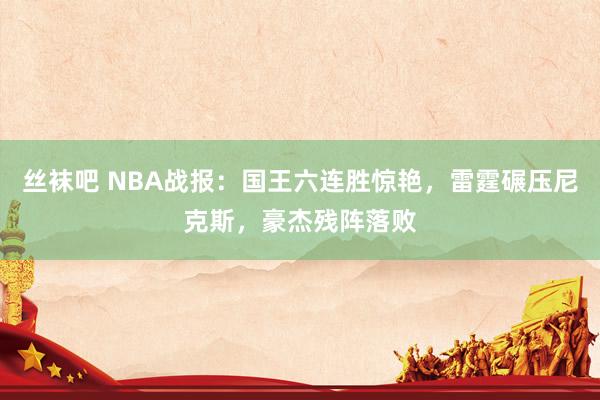 丝袜吧 NBA战报：国王六连胜惊艳，雷霆碾压尼克斯，豪杰残阵落败